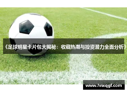 《足球明星卡片包大揭秘：收藏热潮与投资潜力全面分析》