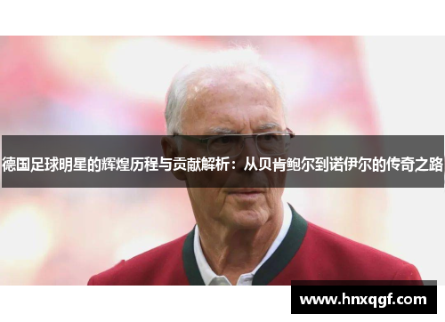 德国足球明星的辉煌历程与贡献解析：从贝肯鲍尔到诺伊尔的传奇之路