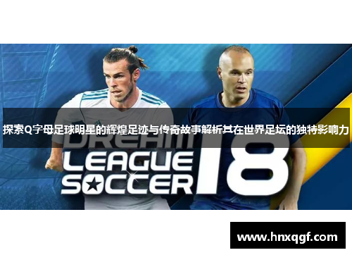 探索Q字母足球明星的辉煌足迹与传奇故事解析其在世界足坛的独特影响力