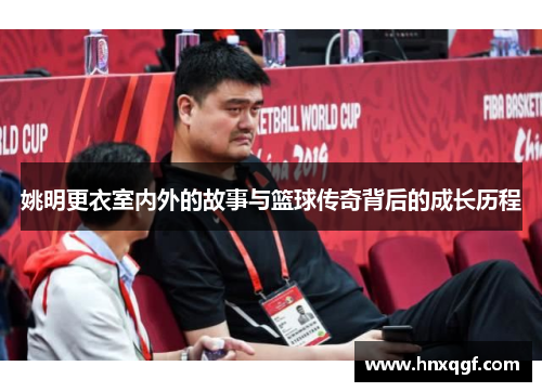 姚明更衣室内外的故事与篮球传奇背后的成长历程