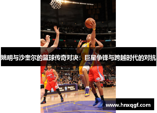 姚明与沙奎尔的篮球传奇对决：巨星争锋与跨越时代的对抗