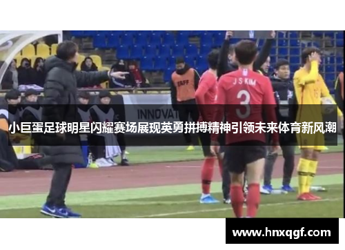 小巨蛋足球明星闪耀赛场展现英勇拼搏精神引领未来体育新风潮