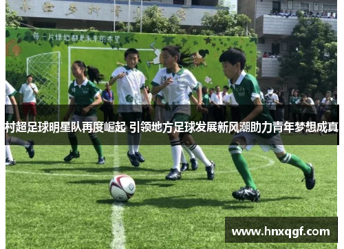 村超足球明星队再度崛起 引领地方足球发展新风潮助力青年梦想成真