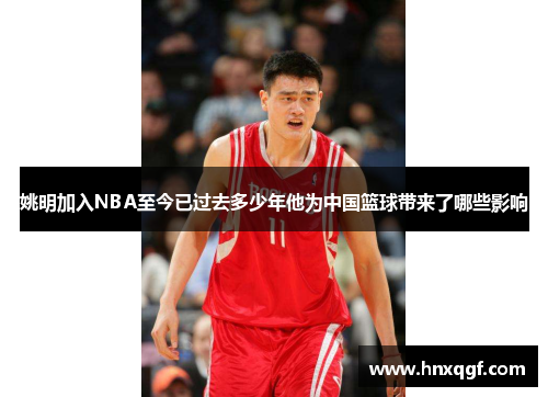 姚明加入NBA至今已过去多少年他为中国篮球带来了哪些影响