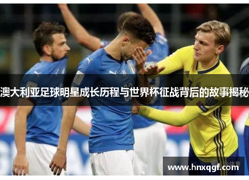 澳大利亚足球明星成长历程与世界杯征战背后的故事揭秘