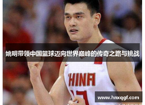 姚明带领中国篮球迈向世界巅峰的传奇之路与挑战