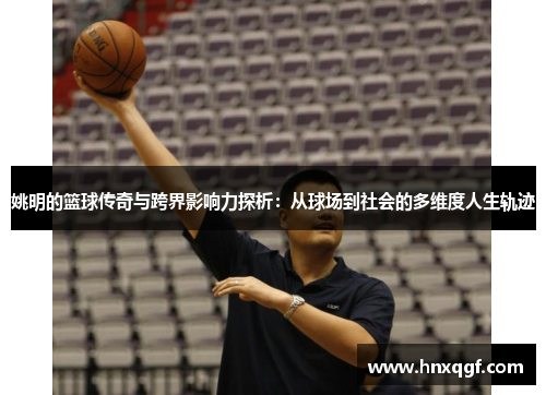姚明的篮球传奇与跨界影响力探析：从球场到社会的多维度人生轨迹