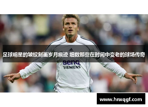 足球明星的皱纹刻画岁月痕迹 细数那些在时间中变老的球场传奇