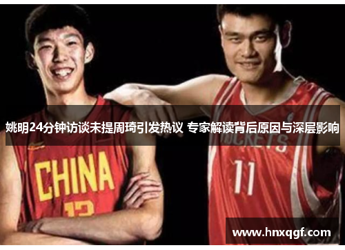 姚明24分钟访谈未提周琦引发热议 专家解读背后原因与深层影响