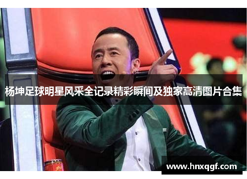 杨坤足球明星风采全记录精彩瞬间及独家高清图片合集