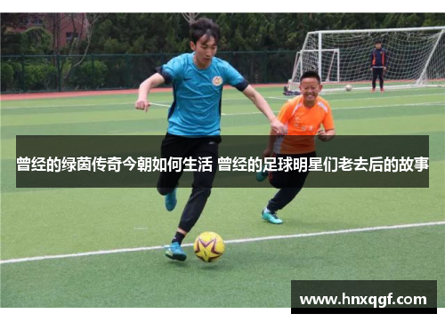 曾经的绿茵传奇今朝如何生活 曾经的足球明星们老去后的故事