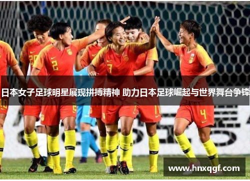 日本女子足球明星展现拼搏精神 助力日本足球崛起与世界舞台争锋