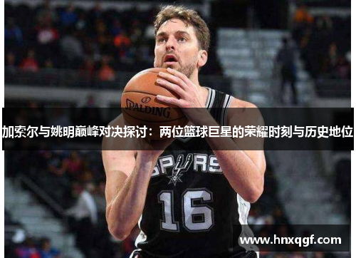 加索尔与姚明巅峰对决探讨：两位篮球巨星的荣耀时刻与历史地位