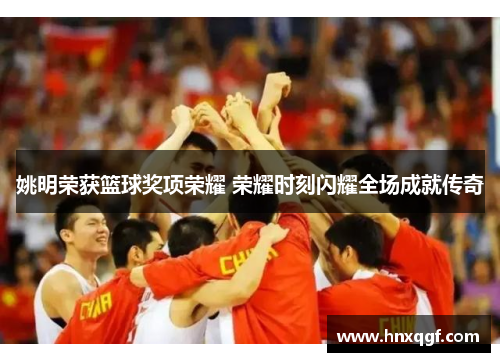 姚明荣获篮球奖项荣耀 荣耀时刻闪耀全场成就传奇