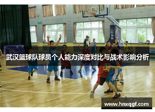 武汉篮球队球员个人能力深度对比与战术影响分析
