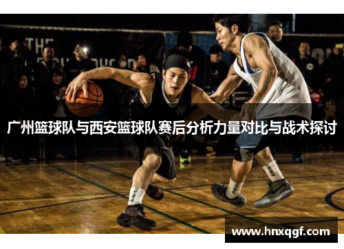 广州篮球队与西安篮球队赛后分析力量对比与战术探讨