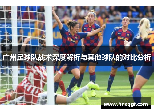 广州足球队战术深度解析与其他球队的对比分析