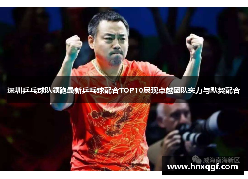 深圳乒乓球队领跑最新乒乓球配合TOP10展现卓越团队实力与默契配合