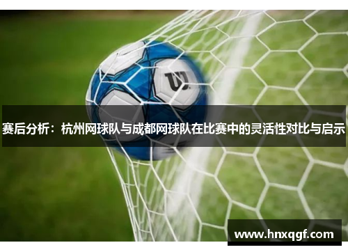 赛后分析：杭州网球队与成都网球队在比赛中的灵活性对比与启示