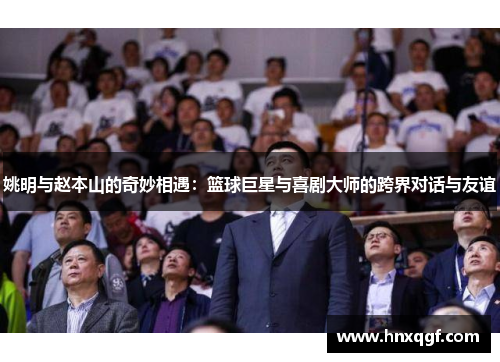 姚明与赵本山的奇妙相遇：篮球巨星与喜剧大师的跨界对话与友谊