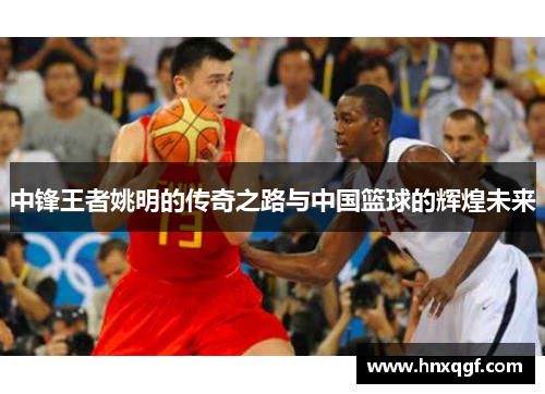 中锋王者姚明的传奇之路与中国篮球的辉煌未来