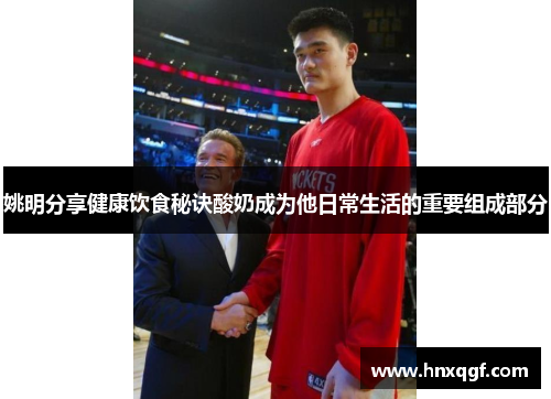 姚明分享健康饮食秘诀酸奶成为他日常生活的重要组成部分
