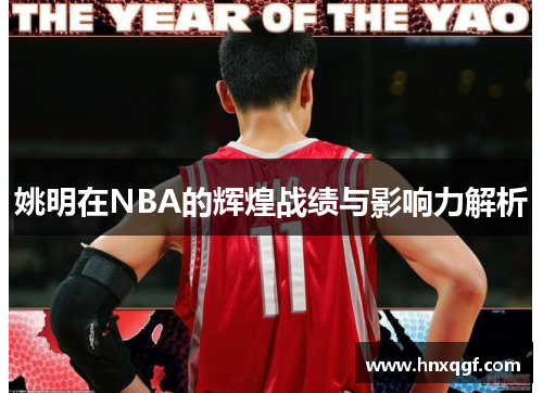 姚明在NBA的辉煌战绩与影响力解析