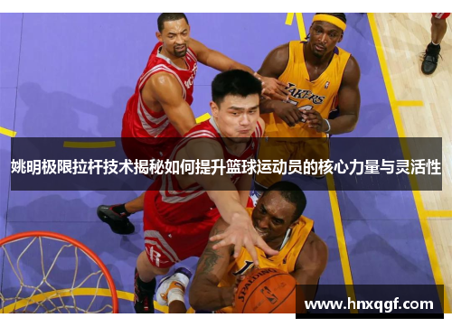姚明极限拉杆技术揭秘如何提升篮球运动员的核心力量与灵活性