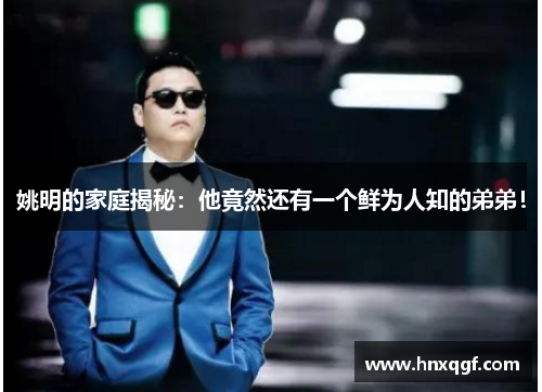 姚明的家庭揭秘：他竟然还有一个鲜为人知的弟弟！