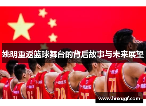 姚明重返篮球舞台的背后故事与未来展望