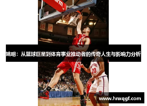姚明：从篮球巨星到体育事业推动者的传奇人生与影响力分析