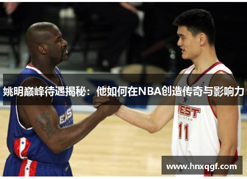 姚明巅峰待遇揭秘：他如何在NBA创造传奇与影响力