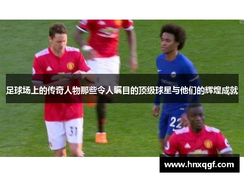 足球场上的传奇人物那些令人瞩目的顶级球星与他们的辉煌成就