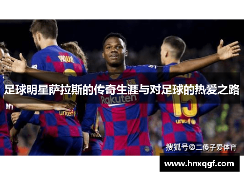 足球明星萨拉斯的传奇生涯与对足球的热爱之路