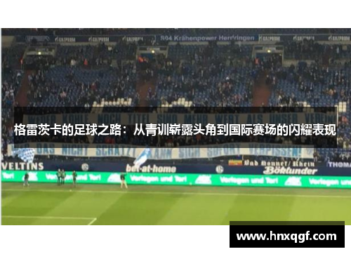 格雷茨卡的足球之路：从青训崭露头角到国际赛场的闪耀表现