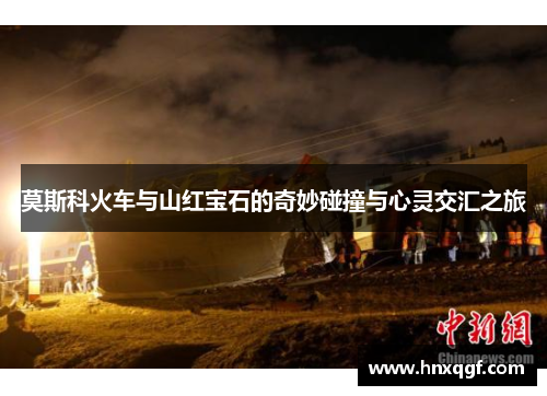 莫斯科火车与山红宝石的奇妙碰撞与心灵交汇之旅